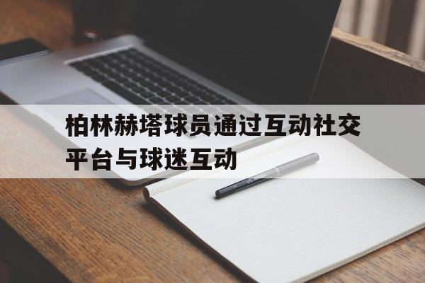 柏林赫塔球员通过互动社交平台与球迷互动